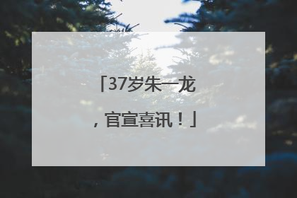 37岁朱一龙，官宣喜讯！