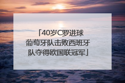 40岁C罗进球 葡萄牙队击败西班牙队夺得欧国联冠军