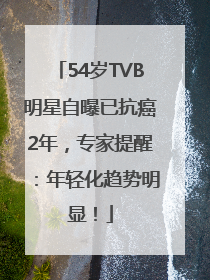 54岁TVB明星自曝已抗癌2年，专家提醒：年轻化趋势明显！