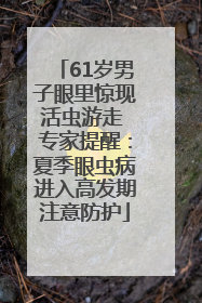 61岁男子眼里惊现活虫游走 专家提醒：夏季眼虫病进入高发期注意防护