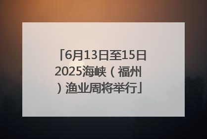 6月13日至15日 2025海峡（福州）渔业周将举行