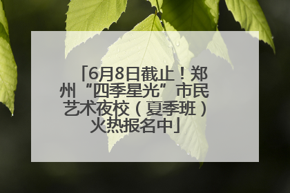 6月8日截止！郑州“四季星光”市民艺术夜校（夏季班）火热报名中