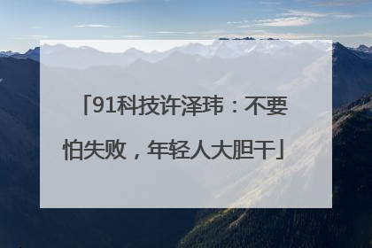 91科技许泽玮：不要怕失败，年轻人大胆干