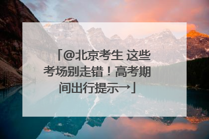 @北京考生 这些考场别走错！高考期间出行提示→