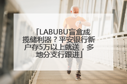 LABUBU盲盒成揽储利器？平安银行新户存5万以上就送，多地分支行跟进