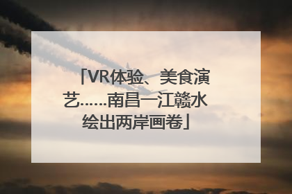 VR体验、美食演艺……南昌一江赣水绘出两岸画卷